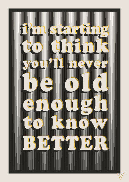 I'm starting to think you'll never be old enough to know BETTER